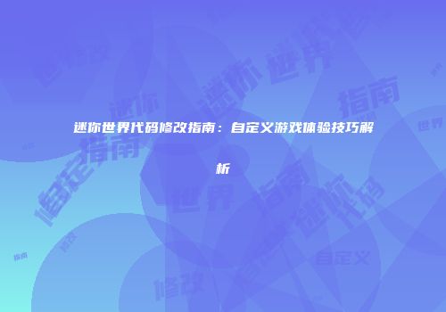迷你世界代码修改指南：自定义游戏体验技巧解析