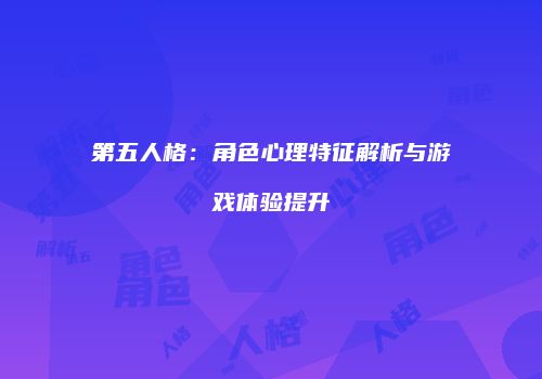 第五人格：角色心理特征解析与游戏体验提升