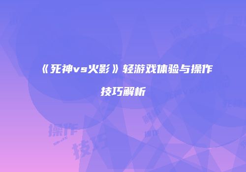 《死神vs火影》轻游戏体验与操作技巧解析
