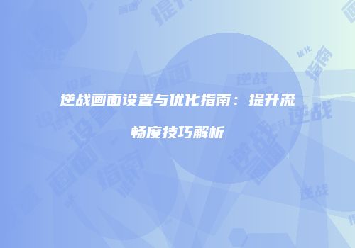 逆战画面设置与优化指南：提升流畅度技巧解析