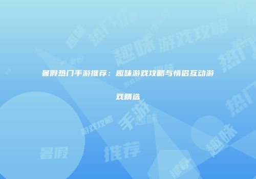 暑假热门手游推荐：趣味游戏攻略与情侣互动游戏精选