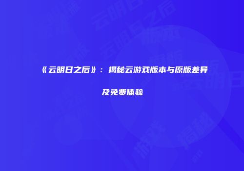《云明日之后》：揭秘云游戏版本与原版差异及免费体验