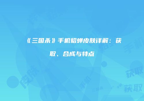 《三国杀》手机貂蝉皮肤详解：获取、合成与特点