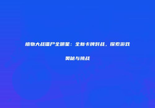 植物大战僵尸全明星：全新卡牌对战，探索游戏奥秘与挑战