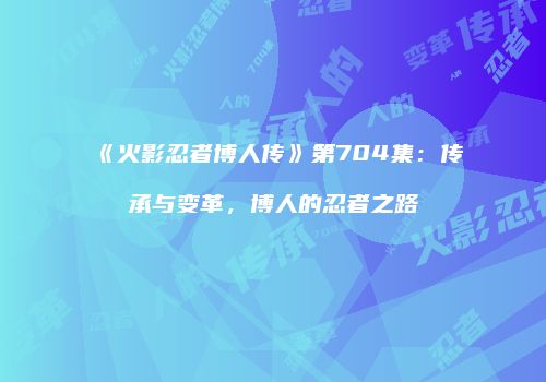 《火影忍者博人传》第704集：传承与变革，博人的忍者之路