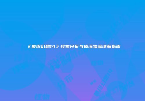 《最终幻想14》怪物分布与掉落物品详解指南