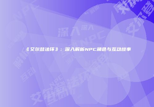 《艾尔登法环》：深入解析NPC角色与互动故事