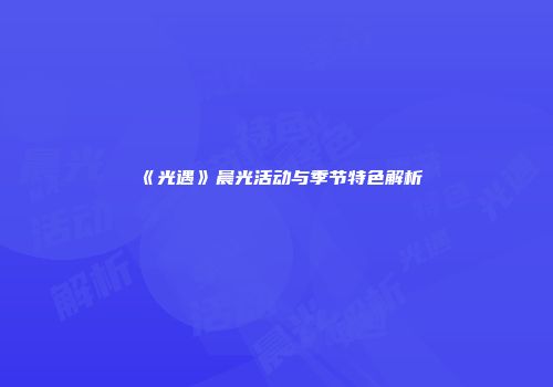 《光遇》晨光活动与季节特色解析