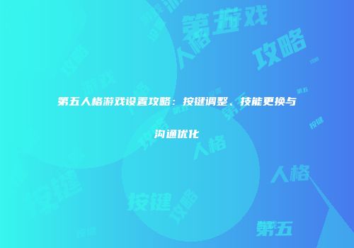 第五人格游戏设置攻略：按键调整、技能更换与沟通优化