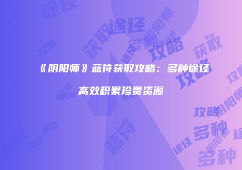 《阴阳师》蓝符获取攻略：多种途径高效积累珍贵资源