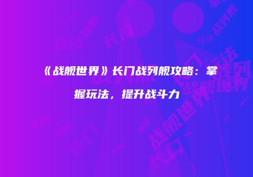 《战舰世界》长门战列舰攻略：掌握玩法，提升战斗力