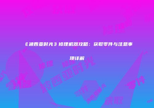 《波西亚时光》修理机器攻略：获取零件与注意事项详解