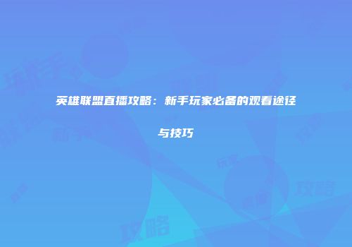 英雄联盟直播攻略：新手玩家必备的观看途径与技巧