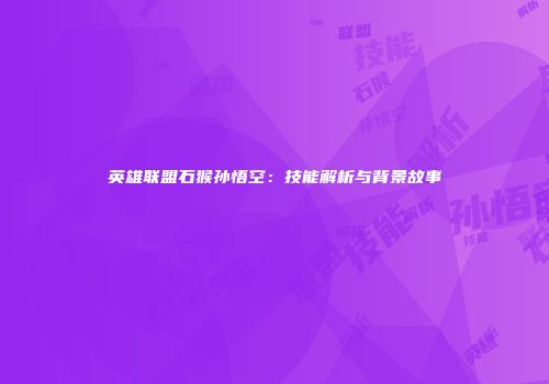 英雄联盟石猴孙悟空：技能解析与背景故事