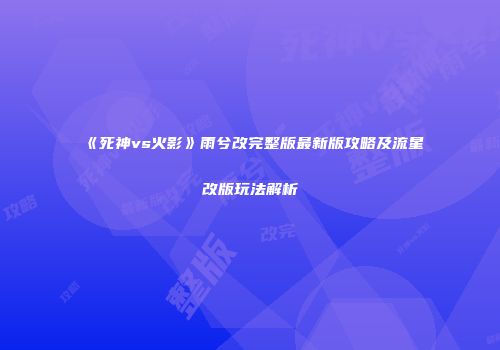 《死神vs火影》雨兮改完整版最新版攻略及流星改版玩法解析