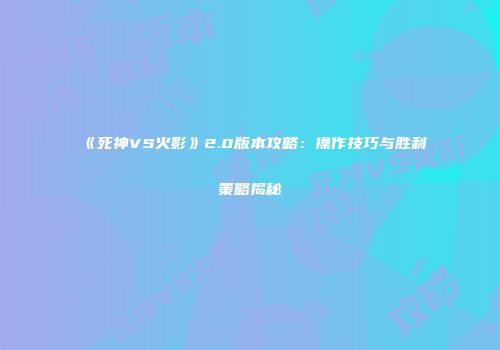 《死神VS火影》2.0版本攻略：操作技巧与胜利策略揭秘