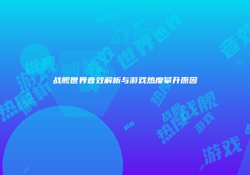 战舰世界音效解析与游戏热度攀升原因