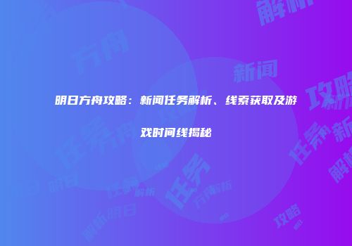明日方舟攻略：新闻任务解析、线索获取及游戏时间线揭秘
