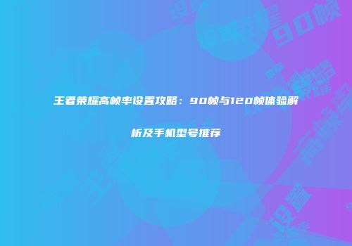 王者荣耀高帧率设置攻略：90帧与120帧体验解析及手机型号推荐