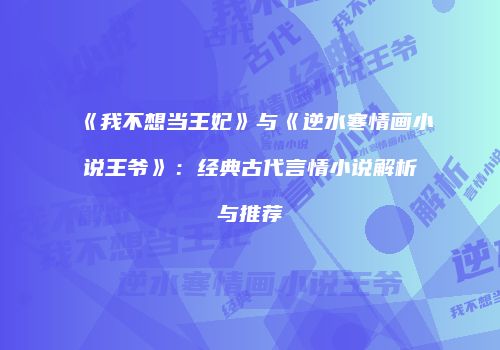 《我不想当王妃》与《逆水寒情画小说王爷》：经典古代言情小说解析与推荐