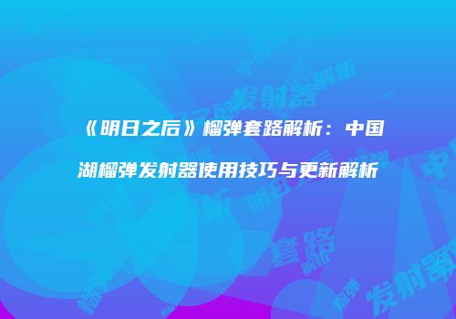 《明日之后》榴弹套路解析：中国湖榴弹发射器使用技巧与更新解析