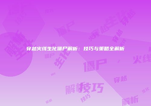 穿越火线生化僵尸解析：技巧与策略全解析