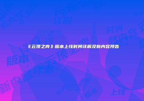 《云顶之弈》版本上线时间详解及新内容预告