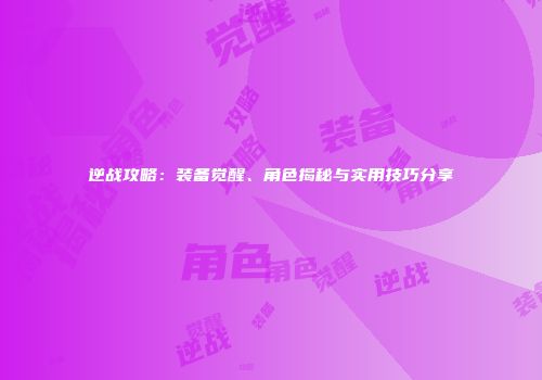 逆战攻略：装备觉醒、角色揭秘与实用技巧分享