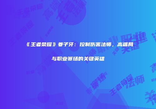 《王者荣耀》姜子牙：控制伤害法师，高端局与职业赛场的关键英雄