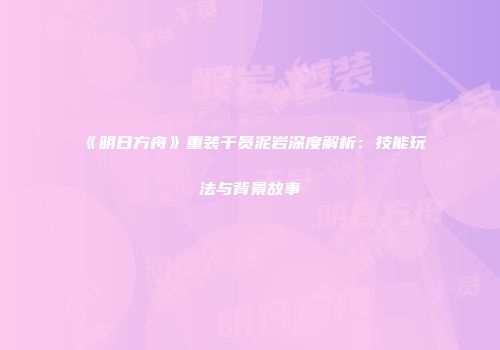 《明日方舟》重装干员泥岩深度解析：技能玩法与背景故事