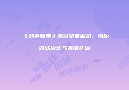 《和平精英》露营帐篷解析：揭秘游戏模式与装饰选择