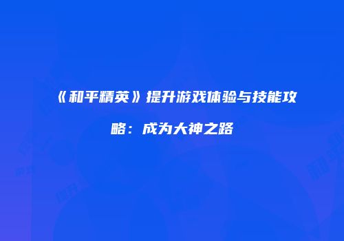 《和平精英》提升游戏体验与技能攻略：成为大神之路