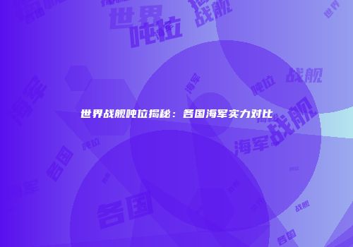 世界战舰吨位揭秘：各国海军实力对比