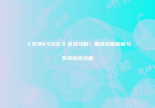 《死神VS火影》游戏攻略：角色技能解析与系统设定详解
