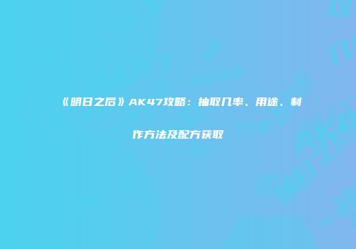 《明日之后》AK47攻略：抽取几率、用途、制作方法及配方获取