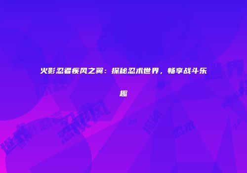 火影忍者疾风之翼：探秘忍术世界，畅享战斗乐趣