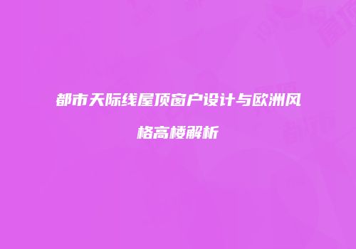 都市天际线屋顶窗户设计与欧洲风格高楼解析
