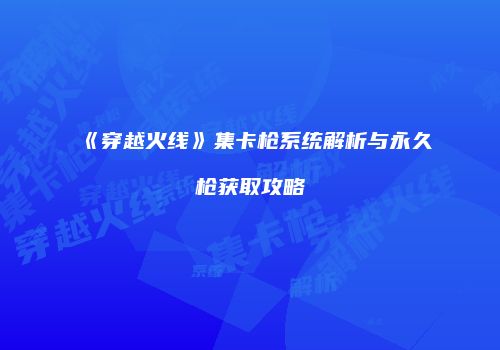 《穿越火线》集卡枪系统解析与永久枪获取攻略