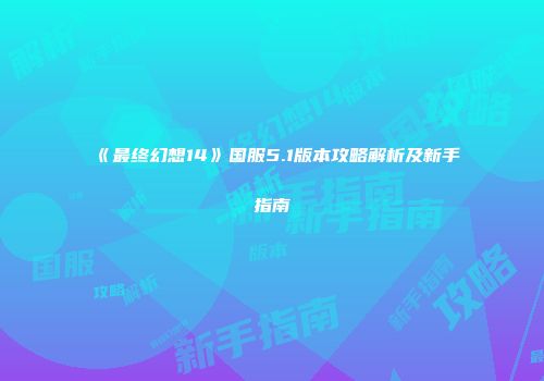 《最终幻想14》国服5.1版本攻略解析及新手指南