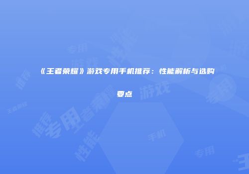 《王者荣耀》游戏专用手机推荐：性能解析与选购要点