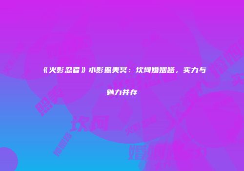 《火影忍者》水影照美冥：坎坷婚姻路，实力与魅力并存
