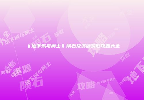 《地下城与勇士》陨石及资源获取攻略大全