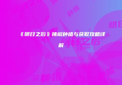 《明日之后》辣椒种植与获取攻略详解