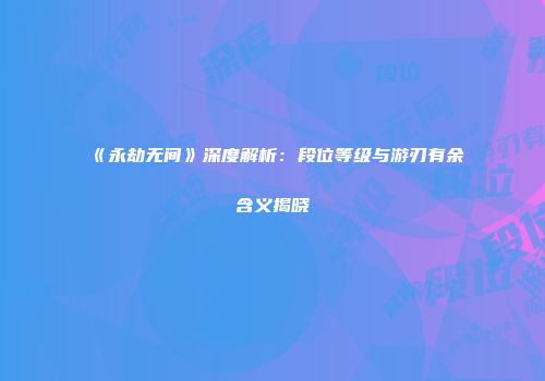 《永劫无间》深度解析：段位等级与游刃有余含义揭晓