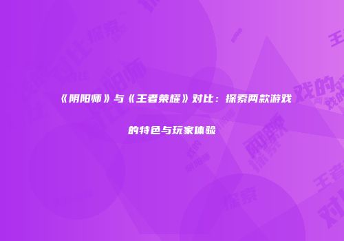 《阴阳师》与《王者荣耀》对比：探索两款游戏的特色与玩家体验