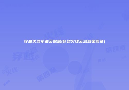 穿越火线小说云悠悠(穿越火线云悠悠第四章)
