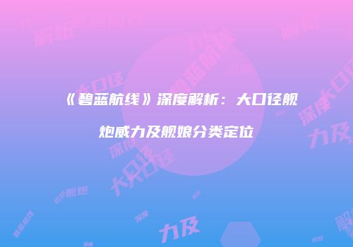 《碧蓝航线》深度解析：大口径舰炮威力及舰娘分类定位
