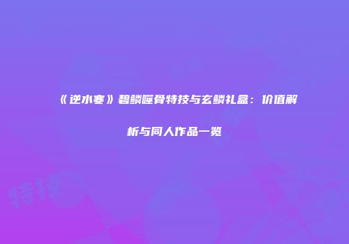 《逆水寒》碧鳞噬骨特技与玄鳞礼盒：价值解析与同人作品一览