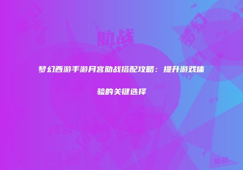 梦幻西游手游月宫助战搭配攻略：提升游戏体验的关键选择