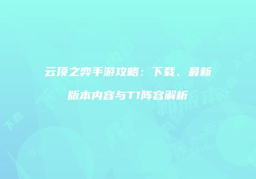 云顶之弈手游攻略：下载、最新版本内容与T1阵容解析